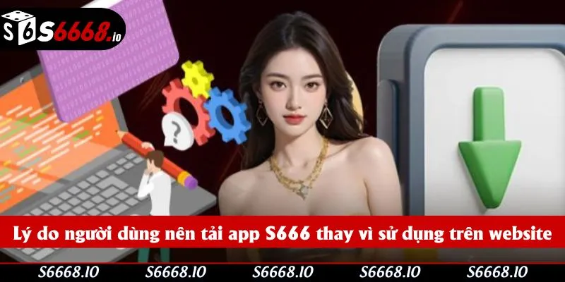 Lý do người dùng nên tải app S666 thay vì sử dụng trên website